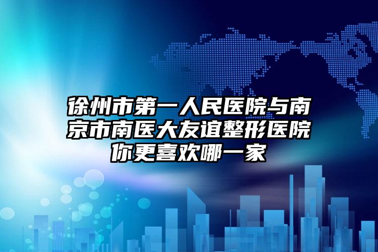 徐州市第一人民医院与南京市南医大友谊整形医院你更喜欢哪一家