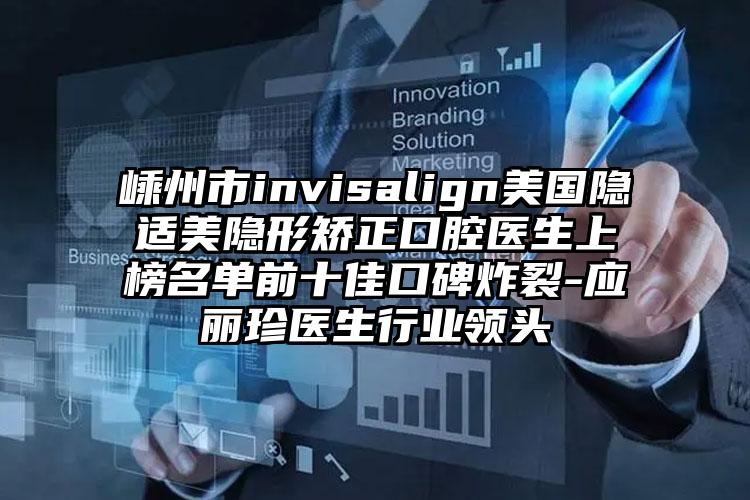 嵊州市invisalign美国隐适美隐形矫正口腔医生上榜名单前十佳口碑炸裂-应丽珍医生行业领头