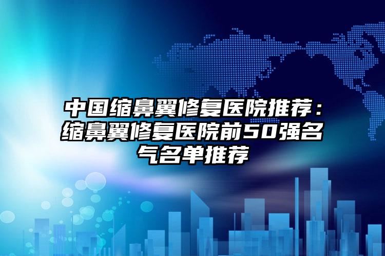 中国缩鼻翼修复医院推荐：缩鼻翼修复医院前50强名气名单推荐