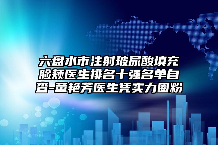 六盘水市注射玻尿酸填充脸颊医生排名十强名单自查-童艳芳医生凭实力圈粉