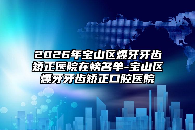 2026年宝山区爆牙牙齿矫正医院在榜名单-宝山区爆牙牙齿矫正口腔医院