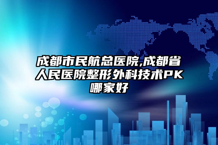 成都市民航总医院,成都省人民医院整形外科技术PK哪家好
