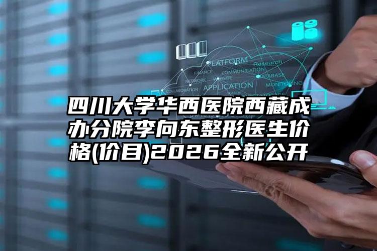 四川大学华西医院西藏成办分院李向东整形医生价格(价目)2026全新公开