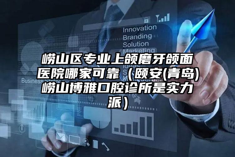 崂山区专业上颌磨牙颌面医院哪家可靠（颐安(青岛)崂山博雅口腔诊所是实力派）