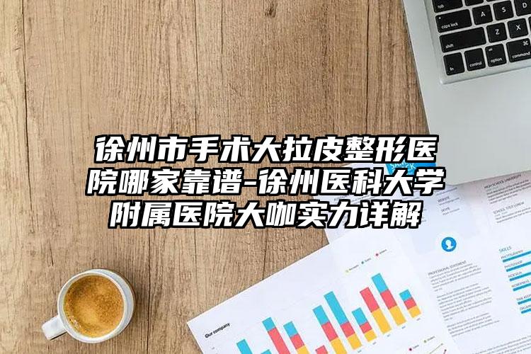 徐州市手术大拉皮整形医院哪家靠谱-徐州医科大学附属医院大咖实力详解