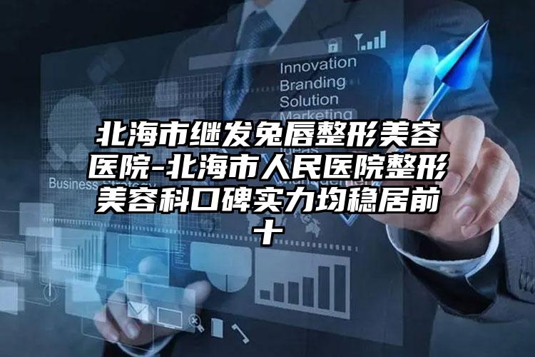北海市继发兔唇整形美容医院-北海市人民医院整形美容科口碑实力均稳居前十