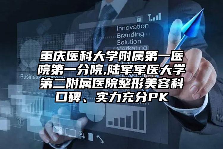 重庆医科大学附属第一医院第一分院,陆军军医大学第二附属医院整形美容科口碑、实力充分PK