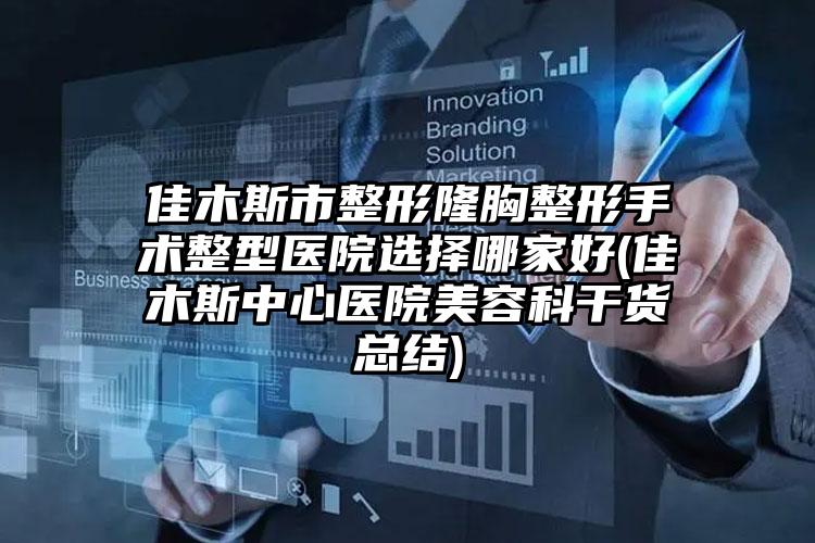 佳木斯市整形隆胸整形手术整型医院选择哪家好(佳木斯中心医院美容科干货总结)