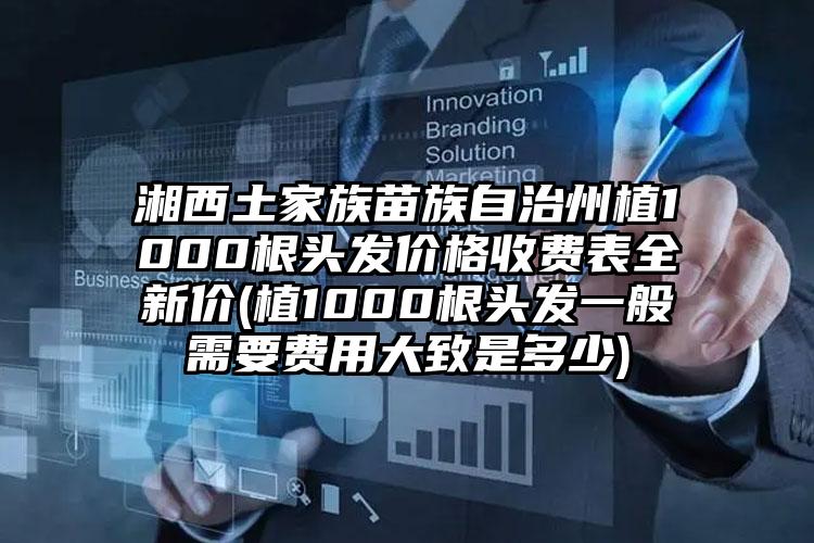 湘西土家族苗族自治州植1000根头发价格收费表全新价(植1000根头发一般需要费用大致是多少)