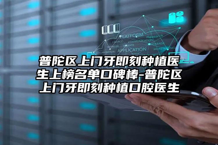 普陀区上门牙即刻种植医生上榜名单口碑棒-普陀区上门牙即刻种植口腔医生