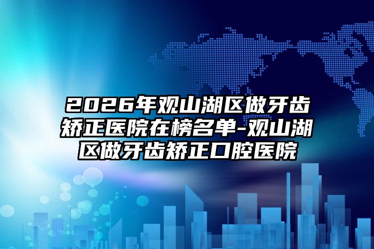 2026年观山湖区做牙齿矫正医院在榜名单-观山湖区做牙齿矫正口腔医院