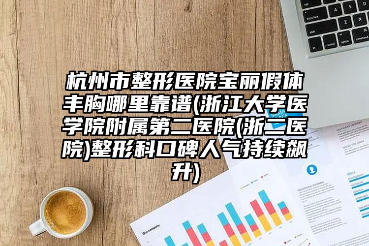 杭州市整形医院宝丽假体丰胸哪里靠谱(浙江大学医学院附属第二医院(浙二医院)整形科口碑人气持续飙升)