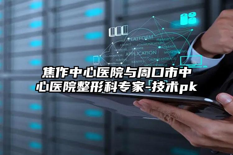 焦作中心医院与周口市中心医院整形科专家-技术pk