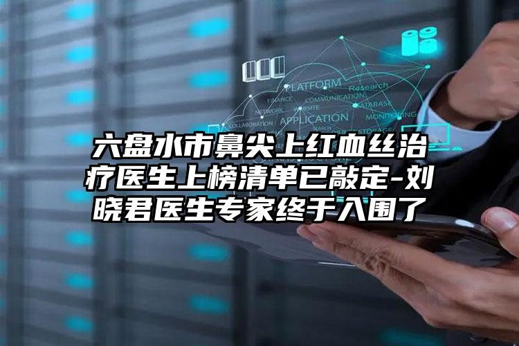 六盘水市鼻尖上红血丝治疗医生上榜清单已敲定-刘晓君医生专家终于入围了