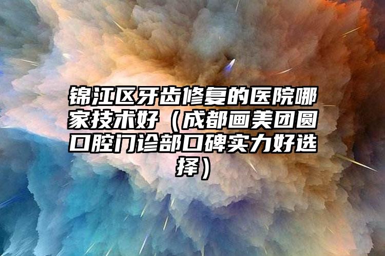 锦江区牙齿修复的医院哪家技术好(成都画美团圆口腔门诊部口碑实力好选择)