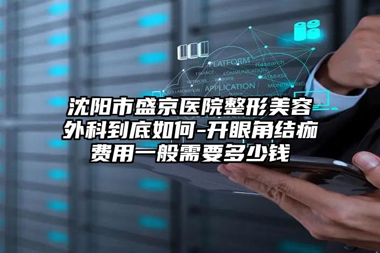 沈阳市盛京医院整形美容外科到底如何-开眼角结痂费用一般需要多少钱