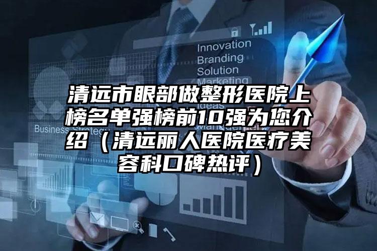 清远市眼部做整形医院上榜名单强榜前10强为您介绍（清远丽人医院医疗美容科口碑热评）