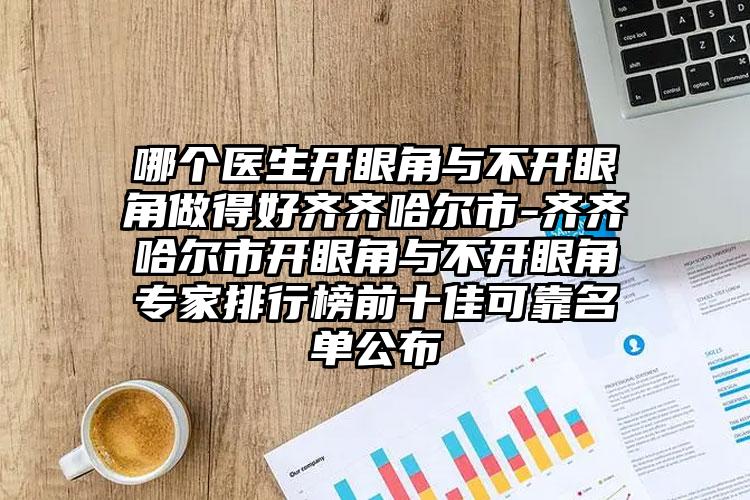 哪个医生开眼角与不开眼角做得好齐齐哈尔市-齐齐哈尔市开眼角与不开眼角专家排行榜前十佳可靠名单公布