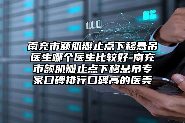 南充市额肌瓣止点下移悬吊医生哪个医生比较好-南充市额肌瓣止点下移悬吊专家口碑排行口碑高的医美