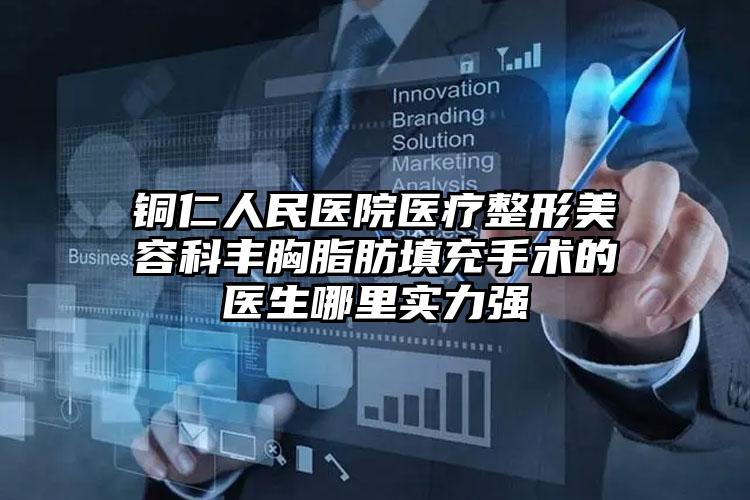 铜仁人民医院医疗整形美容科丰胸脂肪填充手术的医生哪里实力强