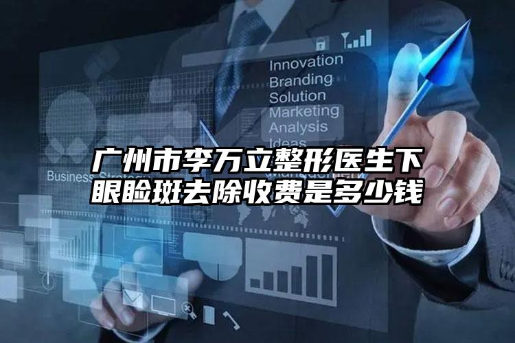 广州市李万立整形医生下眼睑斑去除收费是多少钱
