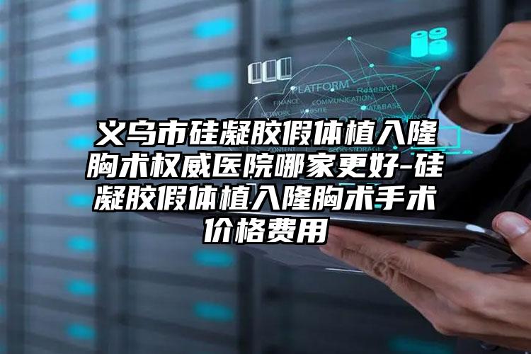 义乌市硅凝胶假体植入隆胸术权威医院哪家更好-硅凝胶假体植入隆胸术手术价格费用