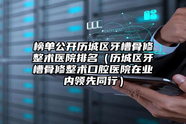 榜单公开历城区牙槽骨修整术医院排名(历城区牙槽骨修整术口腔医院在业内领先同行)