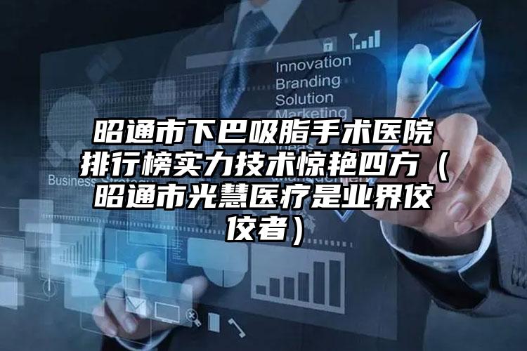 昭通市下巴吸脂手术医院排行榜实力技术惊艳四方（昭通市光慧医疗是业界佼佼者）