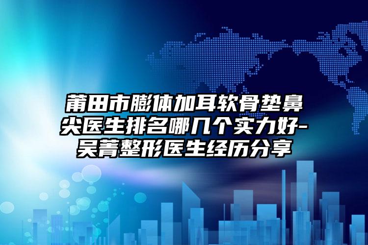 莆田市膨体加耳软骨垫鼻尖医生排名哪几个实力好-吴菁整形医生经历分享