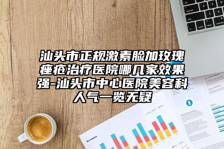汕头市正规激素脸加玫瑰痤疮治疗医院哪几家效果强-汕头市中心医院美容科人气一览无疑