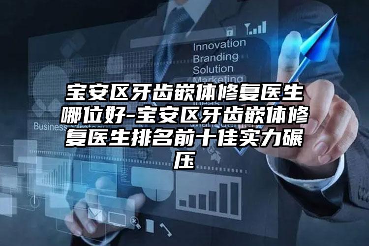宝安区牙齿嵌体修复医生哪位好-宝安区牙齿嵌体修复医生排名前十佳实力碾压
