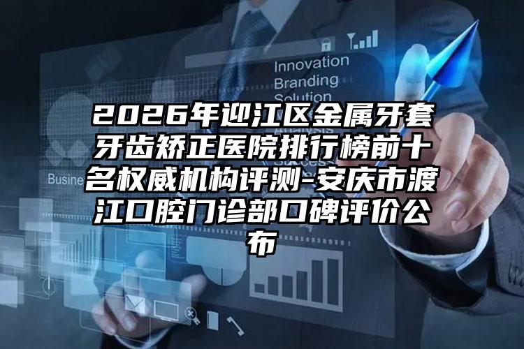 2026年迎江区金属牙套牙齿矫正医院排行榜前十名权威机构评测-安庆市渡江口腔门诊部口碑评价公布