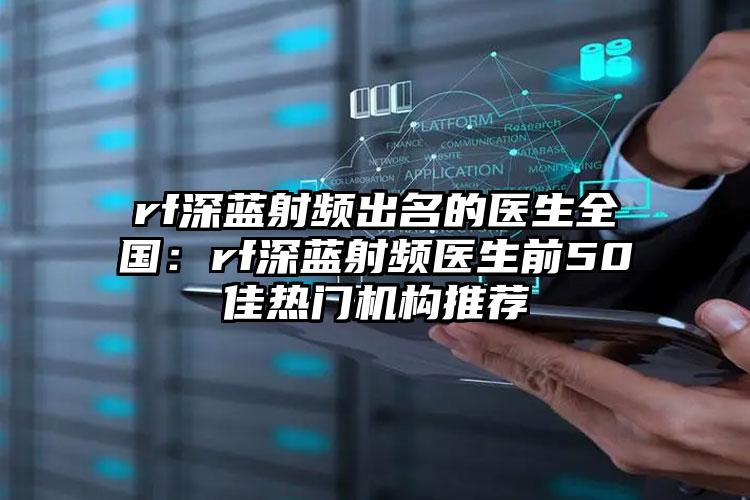 rf深蓝射频出名的医生全国:rf深蓝射频医生前50佳热门机构推荐