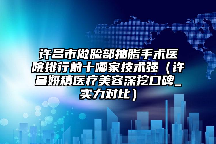 许昌市做脸部抽脂手术医院排行前十哪家技术强（许昌妍稹医疗美容深挖口碑_实力对比）
