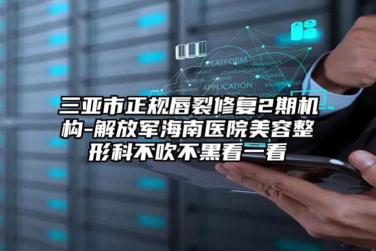 三亚市正规唇裂修复2期机构-解放军海南医院美容整形科不吹不黑看一看