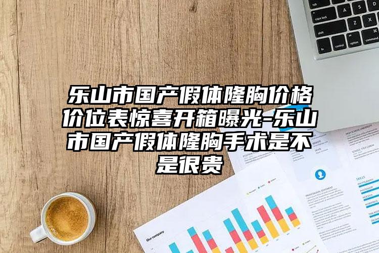 乐山市国产假体隆胸价格价位表惊喜开箱曝光-乐山市国产假体隆胸手术是不是很贵