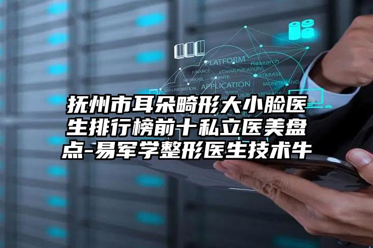 抚州市耳朵畸形大小脸医生排行榜前十私立医美盘点-易军学整形医生技术牛