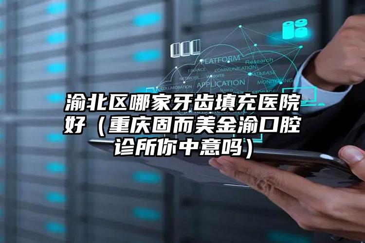 渝北区哪家牙齿填充医院好(重庆固而美金渝口腔诊所你中意吗)