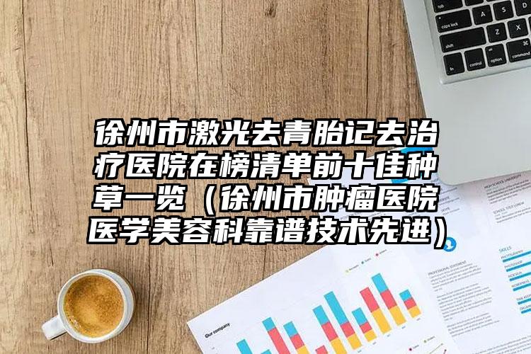 徐州市激光去青胎记去治疗医院在榜清单前十佳种草一览(徐州市肿瘤医院医学美容科靠谱技术先进)