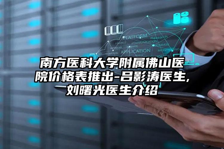 南方医科大学附属佛山医院价格表推出-吕影涛医生,刘曙光医生介绍