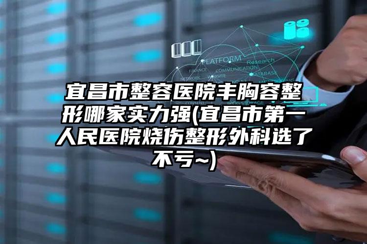 宜昌市整容医院丰胸容整形哪家实力强(宜昌市第一人民医院烧伤整形外科选了不亏~)