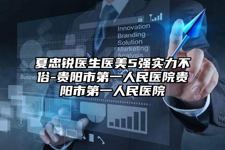 夏忠锐医生医美5强实力不俗-贵阳市第一人民医院贵阳市第一人民医院