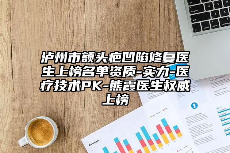 泸州市额头疤凹陷修复医生上榜名单资质-实力-医疗技术PK-熊霞医生权威上榜