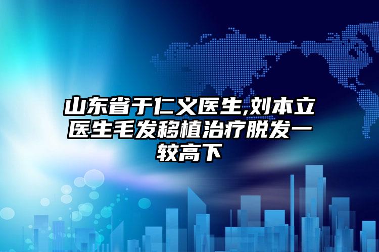 山东省于仁义医生,刘本立医生毛发移植治疗脱发一较高下