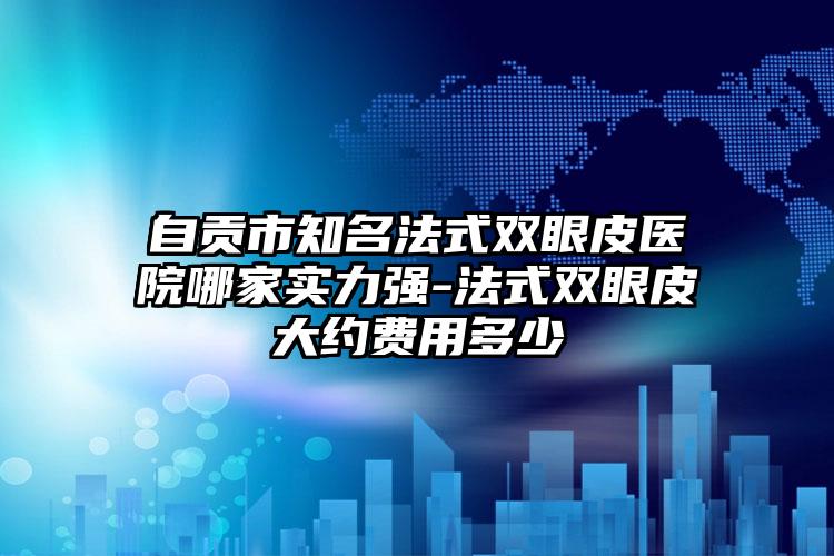 自贡市知名法式双眼皮医院哪家实力强-法式双眼皮大约费用多少