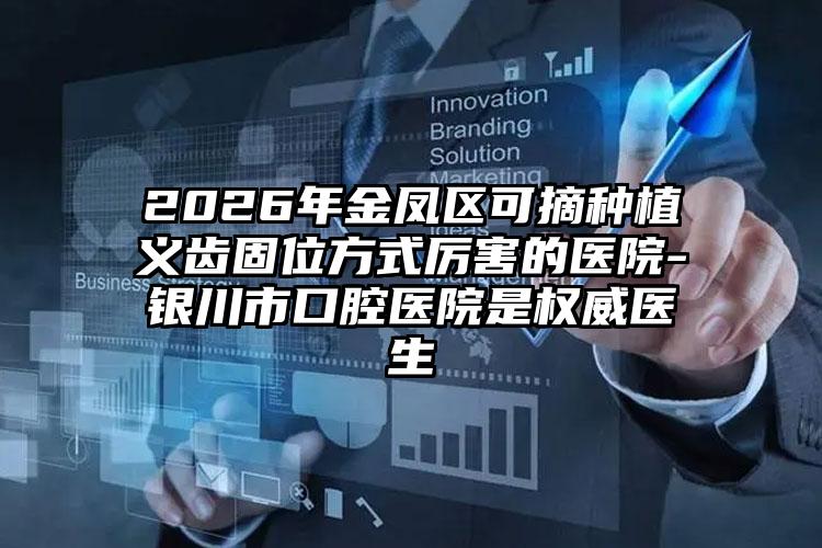 2026年金凤区可摘种植义齿固位方式厉害的医院-银川市口腔医院是权威医生