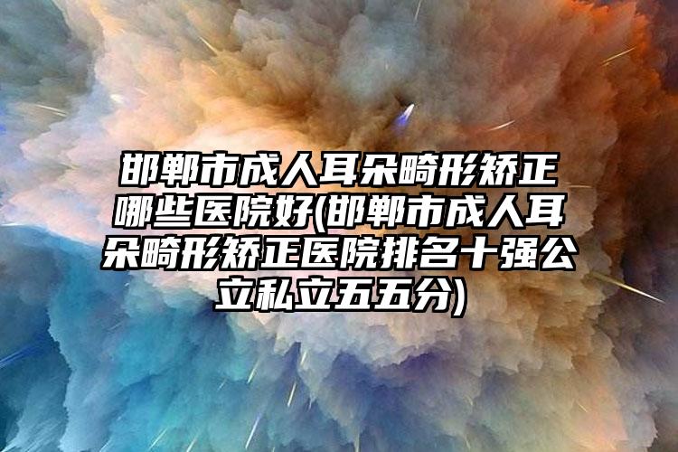 邯郸市成人耳朵畸形矫正哪些医院好(邯郸市成人耳朵畸形矫正医院排名十强公立私立五五分)