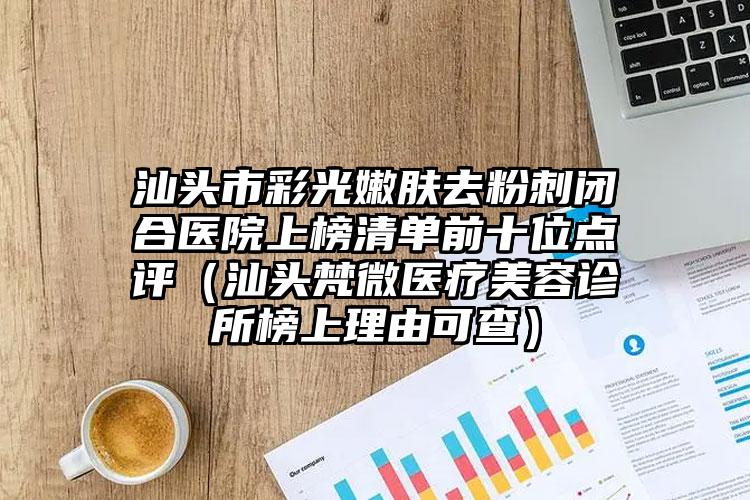 汕头市彩光嫩肤去粉刺闭合医院上榜清单前十位点评(汕头梵微医疗美容诊所榜上理由可查)