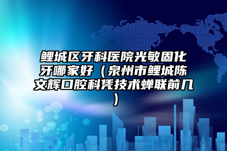 鲤城区牙科医院光敏固化牙哪家好(泉州市鲤城陈文辉口腔科凭技术蝉联前几)