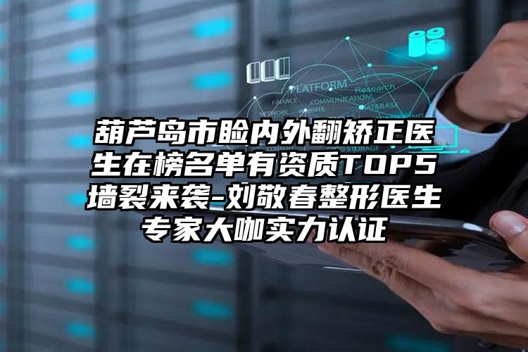 葫芦岛市睑内外翻矫正医生在榜名单有资质TOP5墙裂来袭-刘敬春整形医生专家大咖实力认证